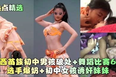 热点精选广西苗族初中男孩破处舞蹈比赛6号选手爆奶初中女孩诱奸妹妹
