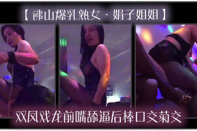 佛山爆乳熟女娟子姐姐双凤戏龙前嘴舔逼后棒口交菊交一分钱双份享受