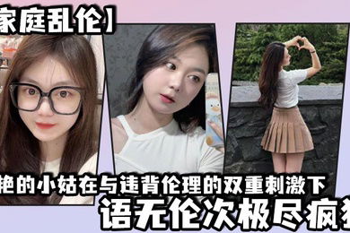 家庭乱伦美艳的小姑在与违背伦理的双重刺激下语无伦次极尽疯狂