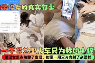 和亲侄女的真实叙事坐一千多公里火车只为我的小侄女跟侄女差点被嫂子发现时隔一月又肏内射了亲侄女