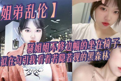 姐弟乱伦骚姐姐不修边幅的坐在椅子上貌似在勾引我看着若隐若现的黑森林心中燃起一股无名的火勾着我的心