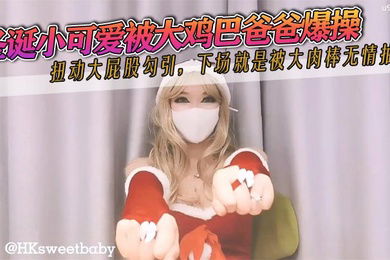 HKsweetbaby圣诞小可爱被大鸡巴爸爸爆操扭动大屁股勾引下场就是被大肉棒无情抽插
