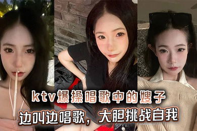 【嫂子乱伦】ktv爆操唱歌中的嫂子，边叫边唱歌，大胆挑战自我