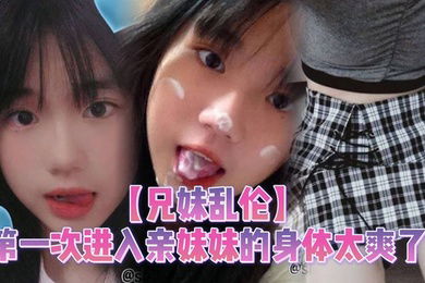 【兄妹乱伦】第一次进入亲妹妹的身体太爽了