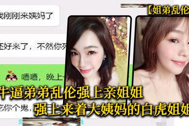 姐弟乱伦牛逼弟弟乱伦强上亲姐姐强上来着大姨妈的白虎姐姐把姐的白虎逼操冒烟