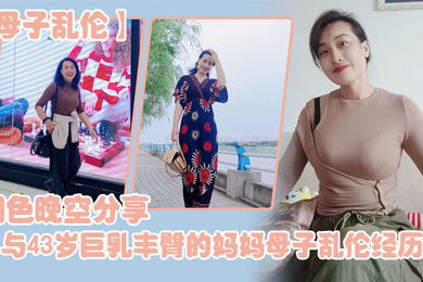 母子乱伦烟色晚空分享与43岁巨乳丰臀的妈妈母子乱伦经历没想到越老越骚