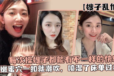 嫂子乱伦每次操嫂子都能有不一样的快感真是太幸福了湿嫩蜜穴一扣就潮吹喷湿了床单过瘾