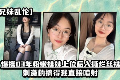 兄妹乱伦爆操03年粉嫩妹妹上位后入撕烂丝袜刺激的搞得我直接喷射