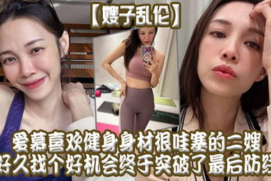 嫂子乱伦爱慕喜欢健身身材很哇塞的二嫂好久找个好机会终于突破了最后防线