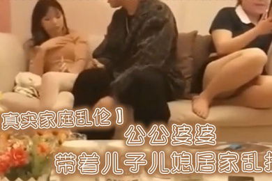 真实家庭乱伦公公婆婆带着儿子儿媳居家乱搞