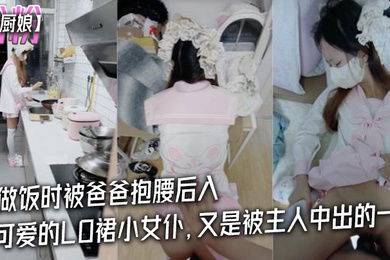 粉粉小厨娘做饭时被爸爸抱腰后入小白袜玛丽珍鞋_超可爱的LO裙小女仆又是被主人中出的一天