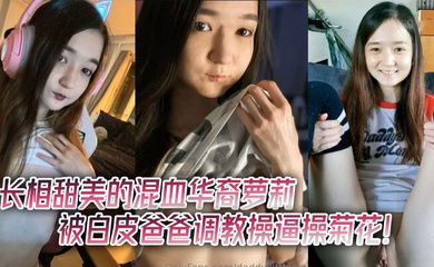 长相甜美的混血华裔萝莉被白皮爸爸调教操逼操菊花！贫乳瘦瘦的，和大鸡巴主人反差很大